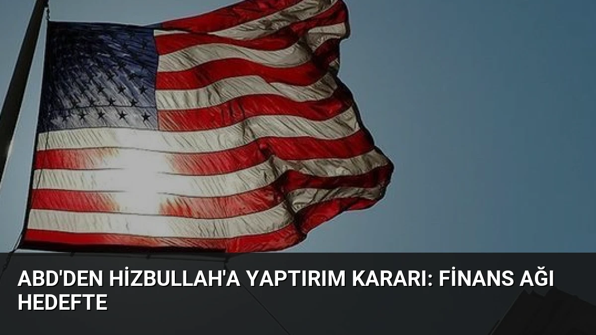 ABD’den Hizbullah’a Yaptırım Kararı: Finans Ağı Hedefte