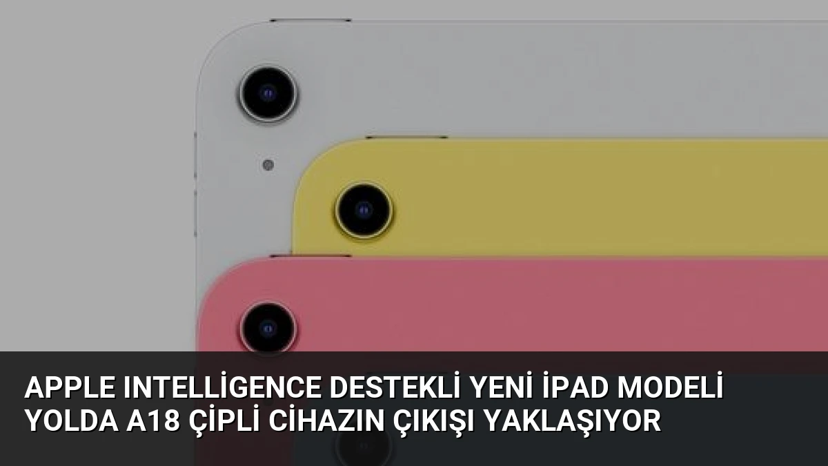 Apple Intelligence Destekli Yeni iPad Modeli Yolda A18 Çipli Cihazın Çıkışı Yaklaşıyor