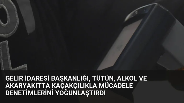 Gelir İdaresi Başkanlığı, Tütün, Alkol ve Akaryakıtta Kaçakçılıkla Mücadele Denetimlerini Yoğunlaştırdı