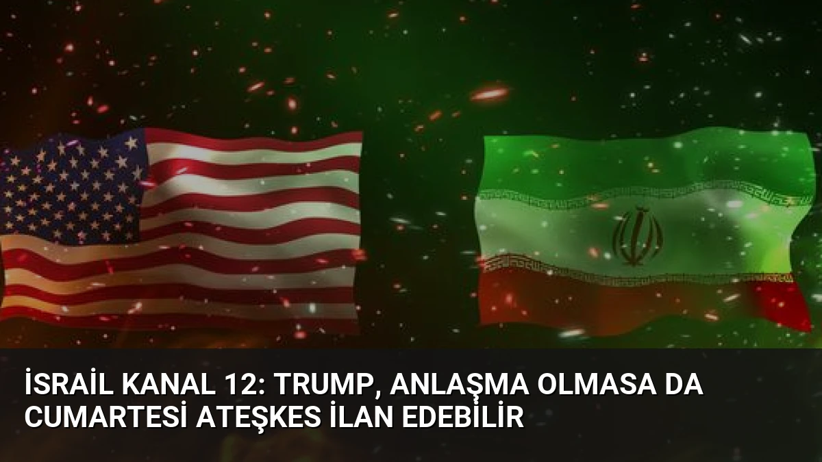 İsrail Kanal 12: Trump, Anlaşma Olmasa da Cumartesi Ateşkes İlan Edebilir