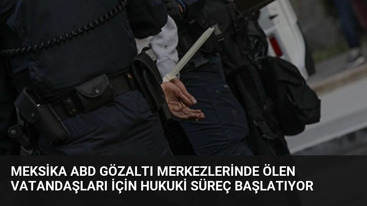 Meksika ABD Gözaltı Merkezlerinde Ölen Vatandaşları İçin Hukuki Süreç Başlatıyor