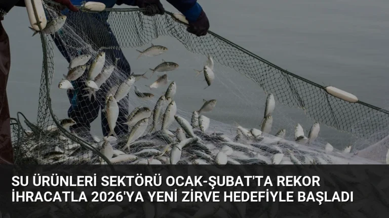 Su Ürünleri Sektörü Ocak-Şubat’ta Rekor İhracatla 2026’ya Yeni Zirve Hedefiyle Başladı