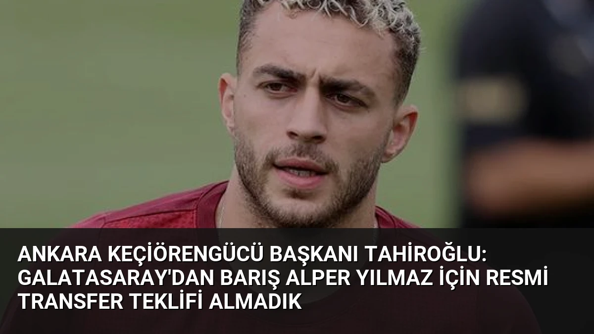 Ankara Keçiörengücü Başkanı Tahiroğlu: Galatasaray’dan Barış Alper Yılmaz için resmi transfer teklifi almadık