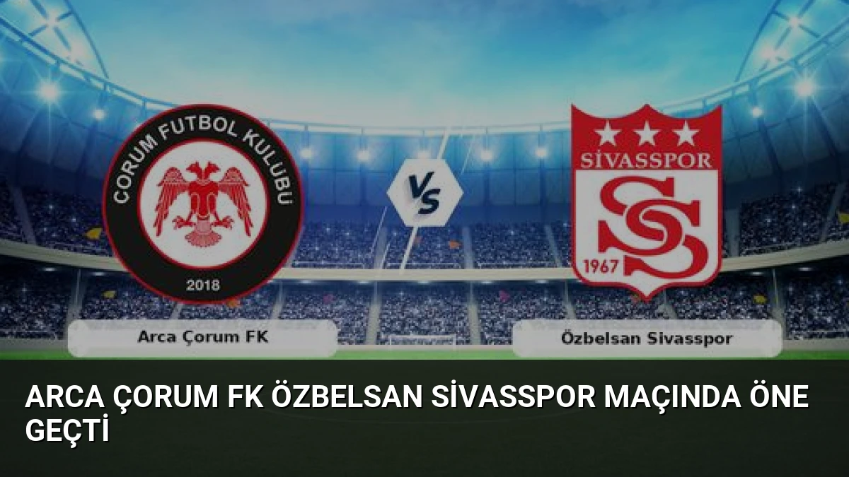 Arca Çorum FK Özbelsan Sivasspor Maçında Öne Geçti