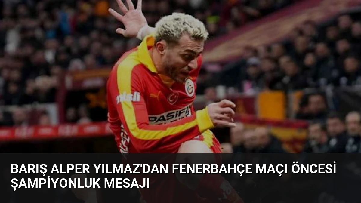 Barış Alper Yılmaz’dan Fenerbahçe Maçı Öncesi Şampiyonluk Mesajı