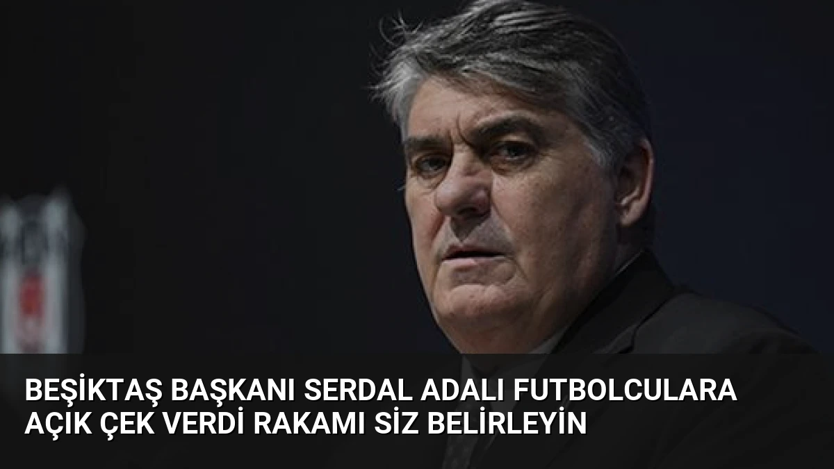 Beşiktaş Başkanı Serdal Adalı Futbolculara Açık Çek Verdi Rakamı Siz Belirleyin