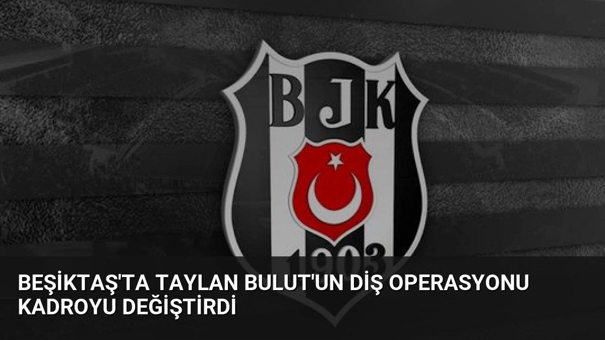 Beşiktaş’ta Taylan Bulut’un Diş Operasyonu Kadroyu Değiştirdi