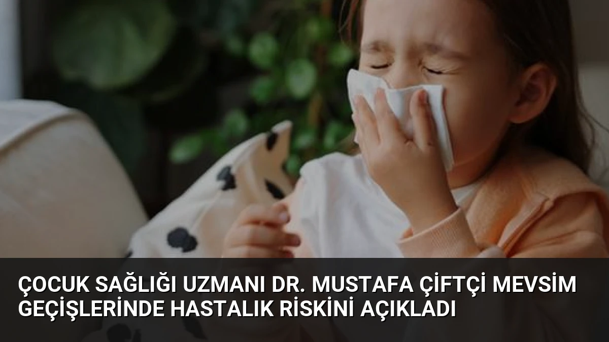 Çocuk Sağlığı Uzmanı Dr. Mustafa Çiftçi Mevsim Geçişlerinde Hastalık Riskini Açıkladı