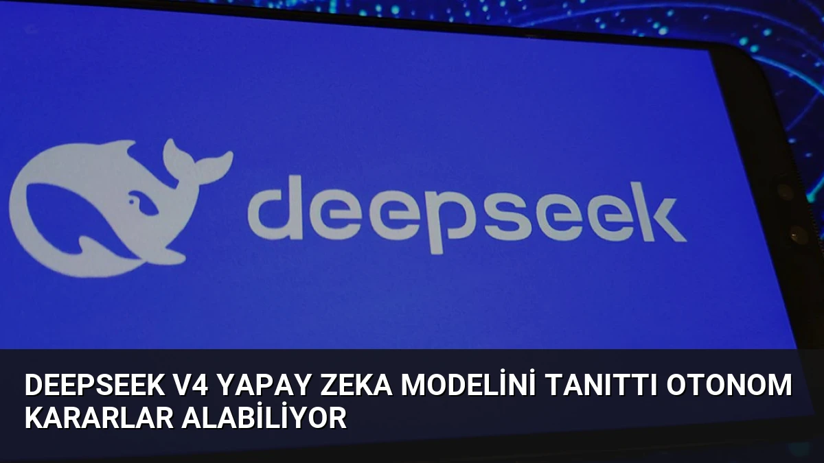 DeepSeek V4 Yapay Zeka Modelini Tanıttı Otonom Kararlar Alabiliyor