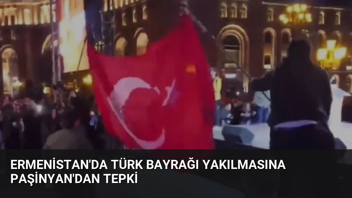 Ermenistan’da Türk Bayrağı Yakılmasına Paşinyan’dan Tepki