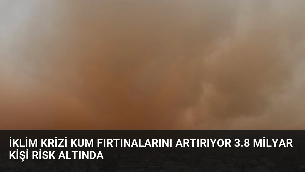 İklim Krizi Kum Fırtınalarını Artırıyor 3.8 Milyar Kişi Risk Altında