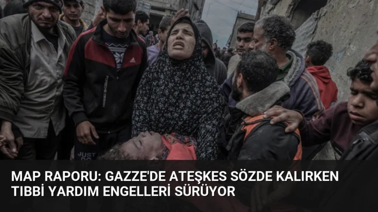 MAP Raporu: Gazze’de Ateşkes Sözde Kalırken Tıbbi Yardım Engelleri Sürüyor