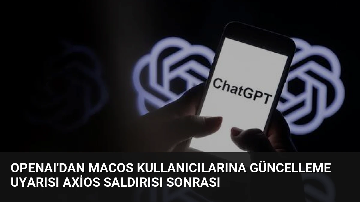 OpenAI’dan macOS Kullanıcılarına Güncelleme Uyarısı Axios Saldırısı Sonrası
