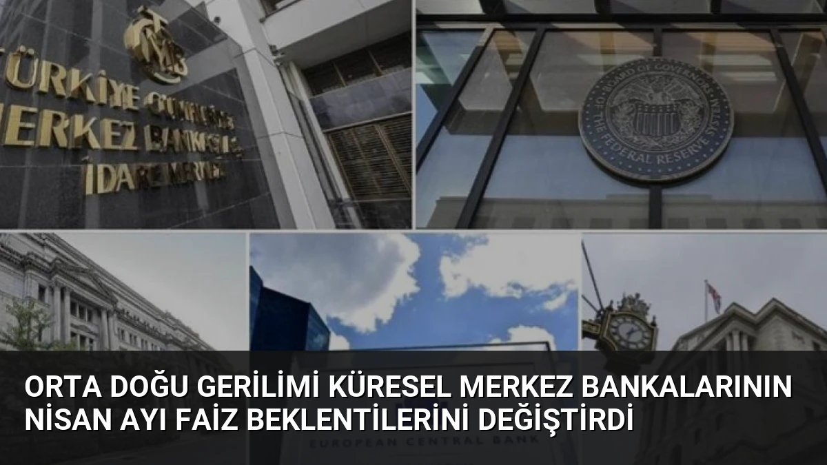 Orta Doğu Gerilimi Küresel Merkez Bankalarının Nisan Ayı Faiz Beklentilerini Değiştirdi