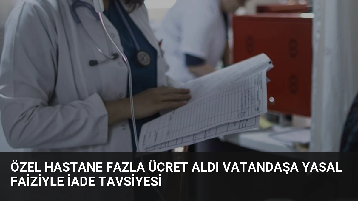 Özel Hastane Fazla Ücret Aldı Vatandaşa Yasal Faiziyle İade Tavsiyesi