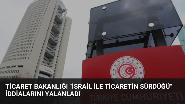 Ticaret Bakanlığı “İsrail ile ticaretin sürdüğü” iddialarını yalanladı