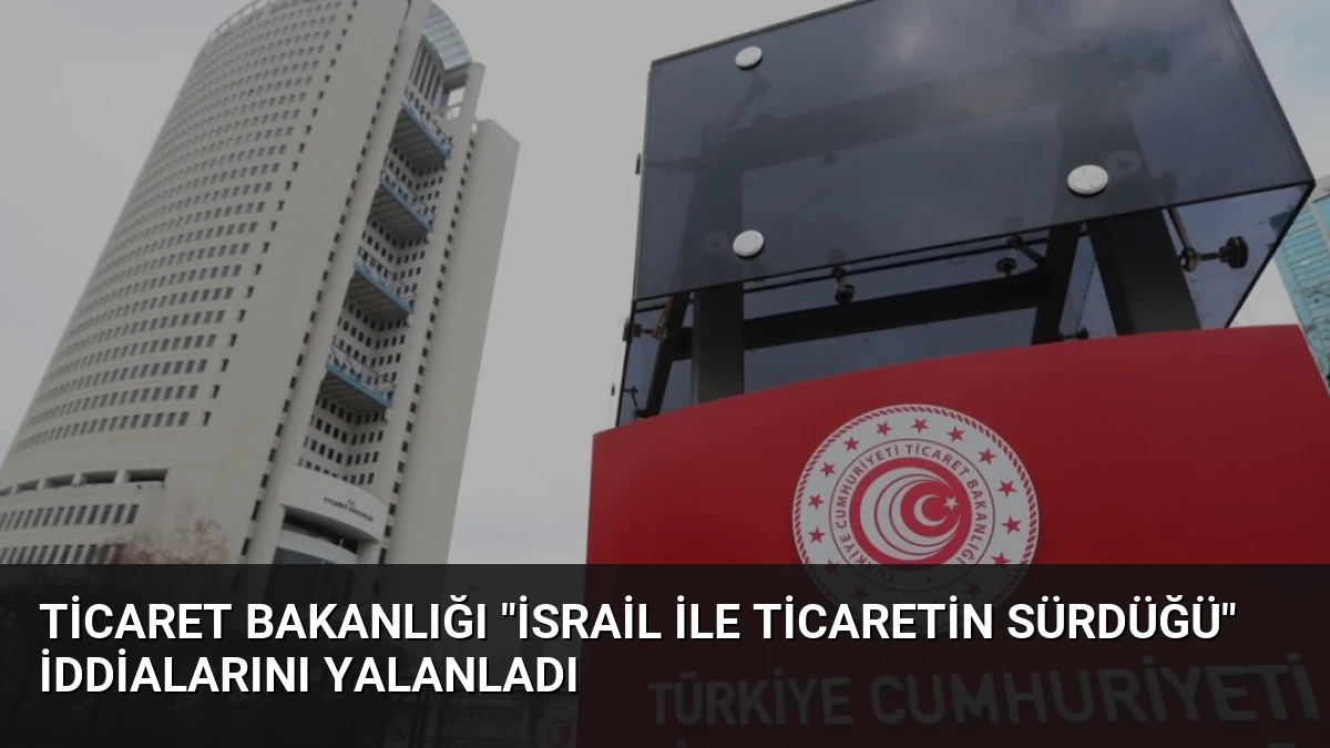 Ticaret Bakanlığı “İsrail ile ticaretin sürdüğü” iddialarını yalanladı