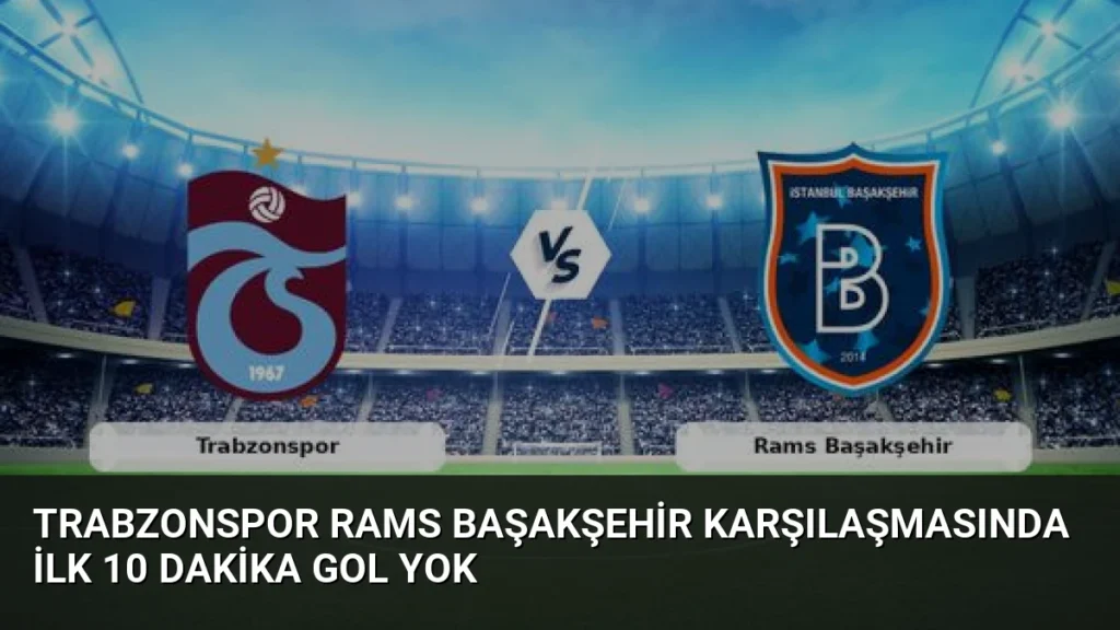 Trabzonspor Rams Başakşehir Karşılaşmasında İlk 10 Dakika Gol Yok