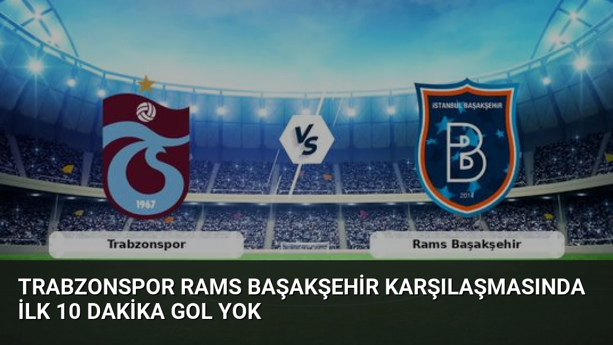 Trabzonspor Rams Başakşehir Karşılaşmasında İlk 10 Dakika Gol Yok