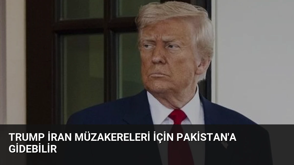Trump İran Müzakereleri İçin Pakistan’a Gidebilir