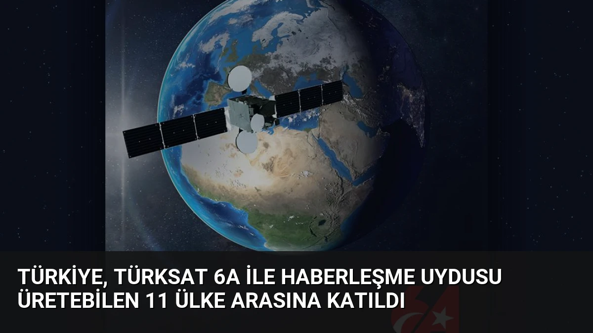 Türkiye, Türksat 6A ile Haberleşme Uydusu Üretebilen 11 Ülke Arasına Katıldı