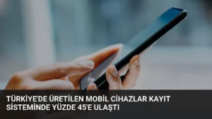 Türkiye'de Üretilen Mobil Cihazlar Kayıt Sisteminde Yüzde 45'e Ulaştı