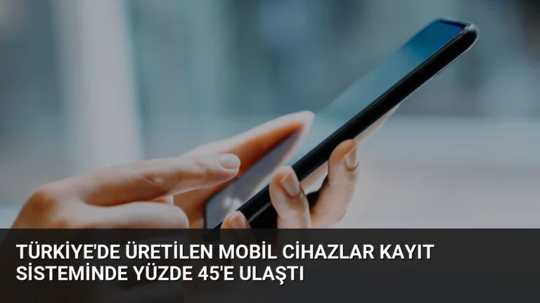 Türkiye’de Üretilen Mobil Cihazlar Kayıt Sisteminde Yüzde 45’e Ulaştı