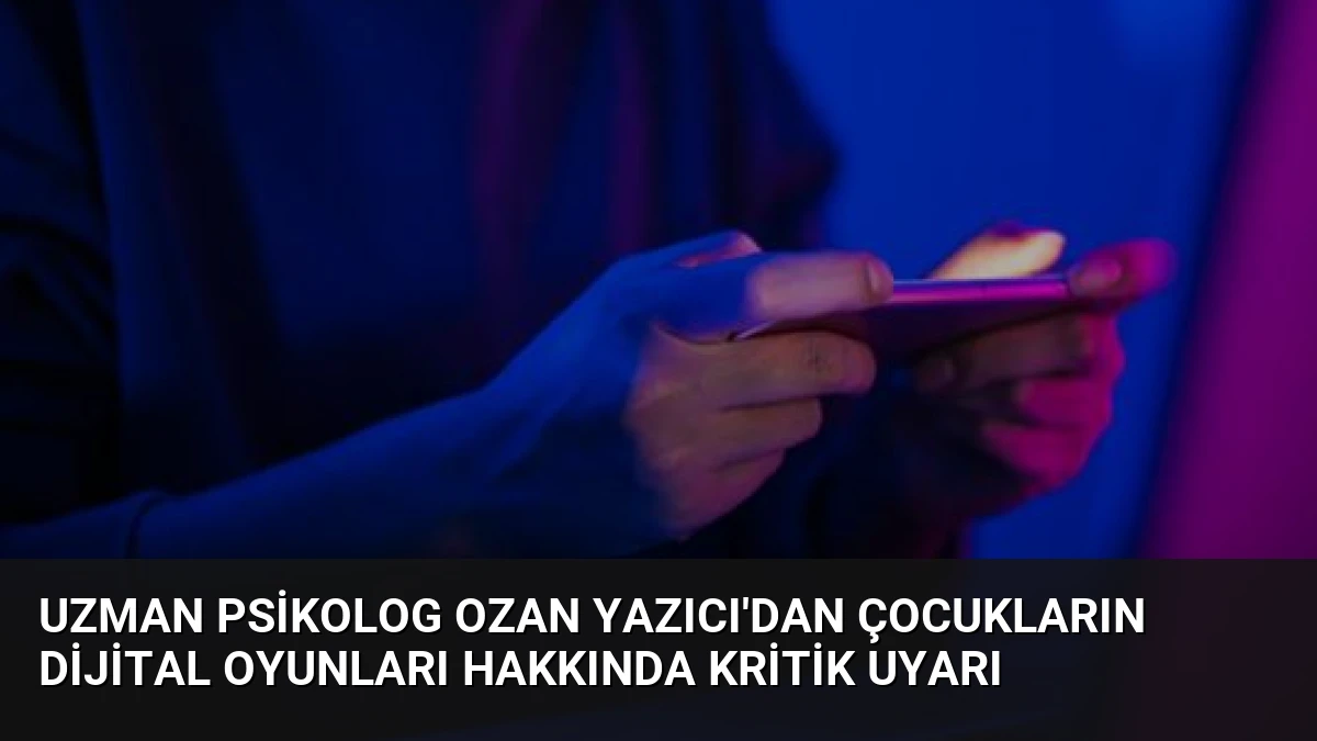 Uzman Psikolog Ozan Yazıcı’dan Çocukların Dijital Oyunları Hakkında Kritik Uyarı