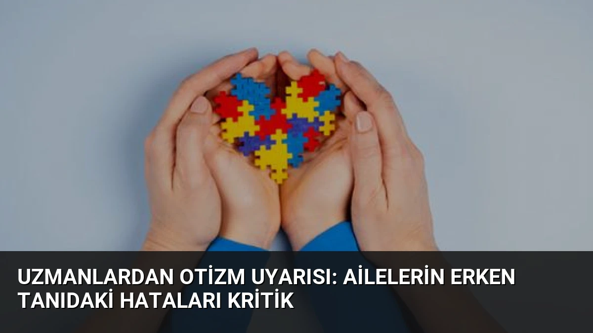 Uzmanlardan Otizm Uyarısı: Ailelerin Erken Tanıdaki Hataları Kritik