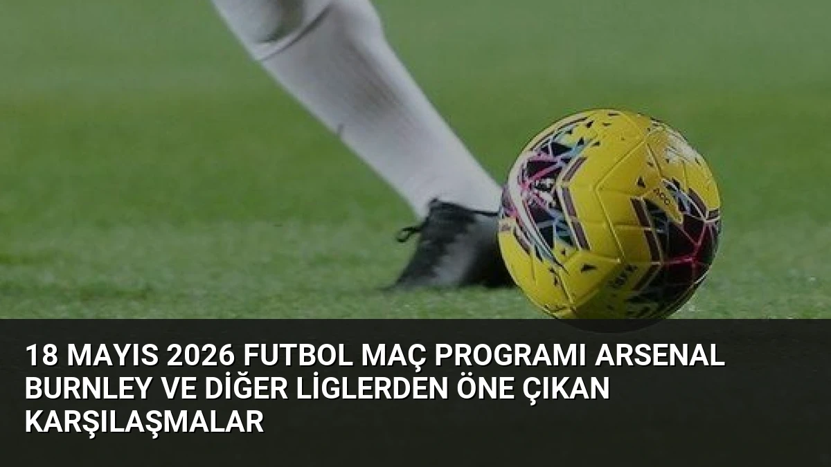 18 Mayıs 2026 Futbol Maç Programı Arsenal Burnley ve Diğer Liglerden Öne Çıkan Karşılaşmalar