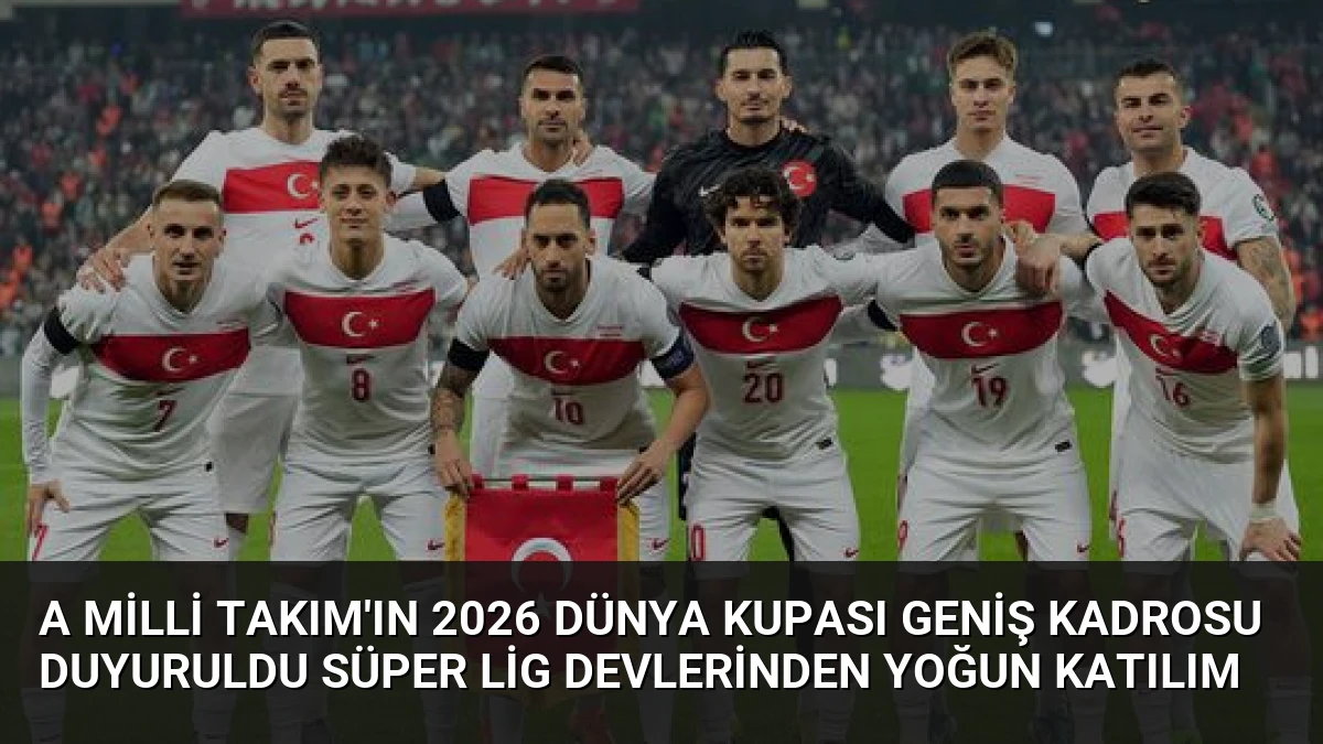 A Milli Takım’ın 2026 Dünya Kupası Geniş Kadrosu Duyuruldu Süper Lig Devlerinden Yoğun Katılım