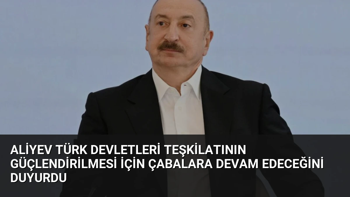 Aliyev Türk Devletleri Teşkilatının Güçlendirilmesi İçin Çabalara Devam Edeceğini Duyurdu
