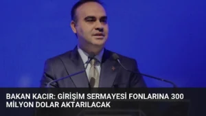 Bakan Kacır: Girişim Sermayesi Fonlarına 300 Milyon Dolar Aktarılacak