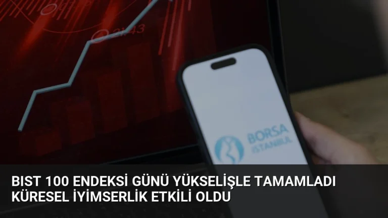 BIST 100 Endeksi Günü Yükselişle Tamamladı Küresel İyimserlik Etkili Oldu
