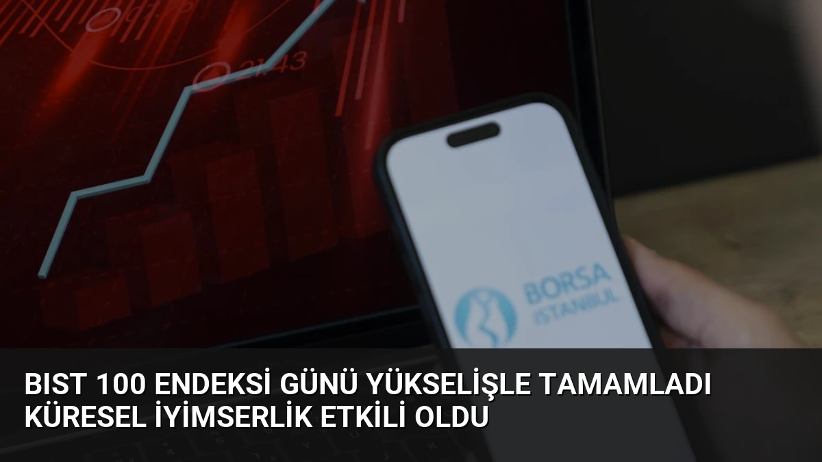 BIST 100 Endeksi Günü Yükselişle Tamamladı Küresel İyimserlik Etkili Oldu