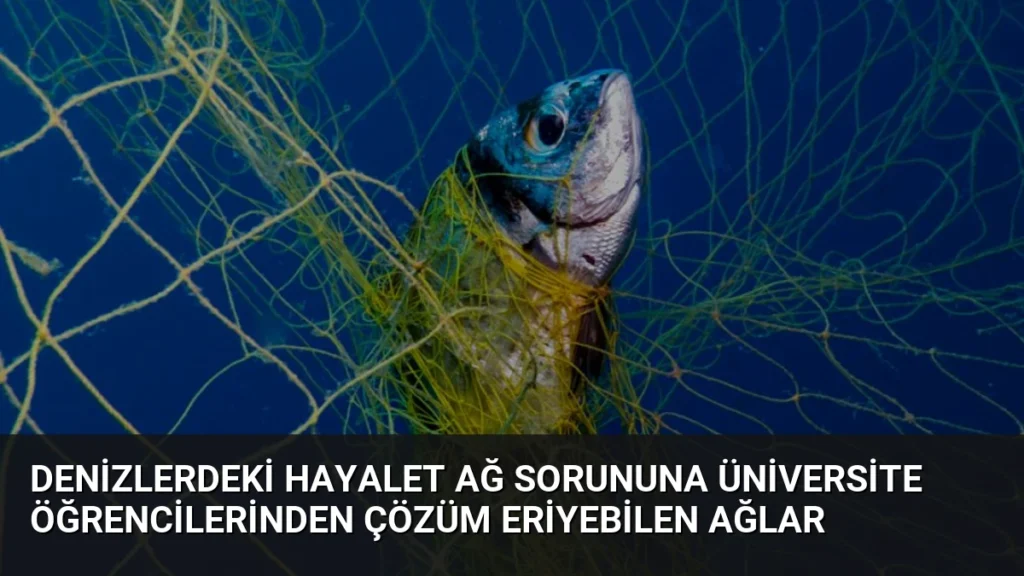 Denizlerdeki Hayalet Ağ Sorununa Üniversite Öğrencilerinden Çözüm Eriyebilen Ağlar