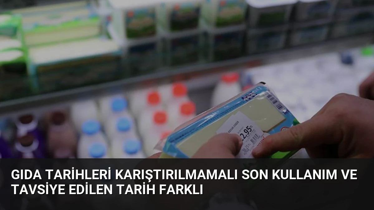 Gıda Tarihleri Karıştırılmamalı Son Kullanım ve Tavsiye Edilen Tarih Farklı