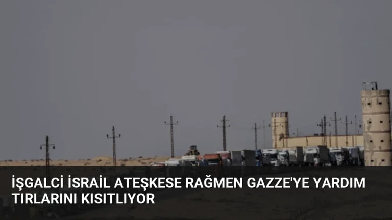 İşgalci İsrail Ateşkese Rağmen Gazze’ye Yardım Tırlarını Kısıtlıyor