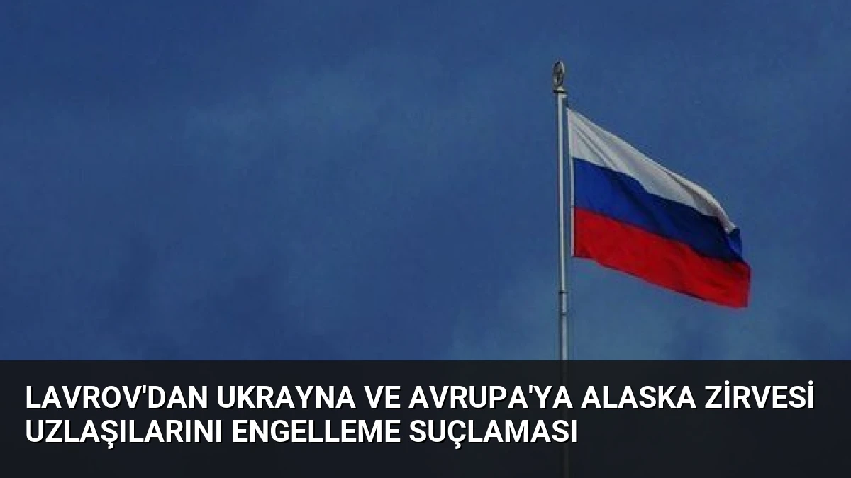 Lavrov’dan Ukrayna ve Avrupa’ya Alaska Zirvesi Uzlaşılarını Engelleme Suçlaması