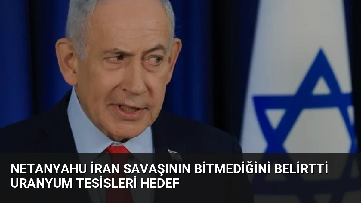 Netanyahu İran Savaşının Bitmediğini Belirtti Uranyum Tesisleri Hedef