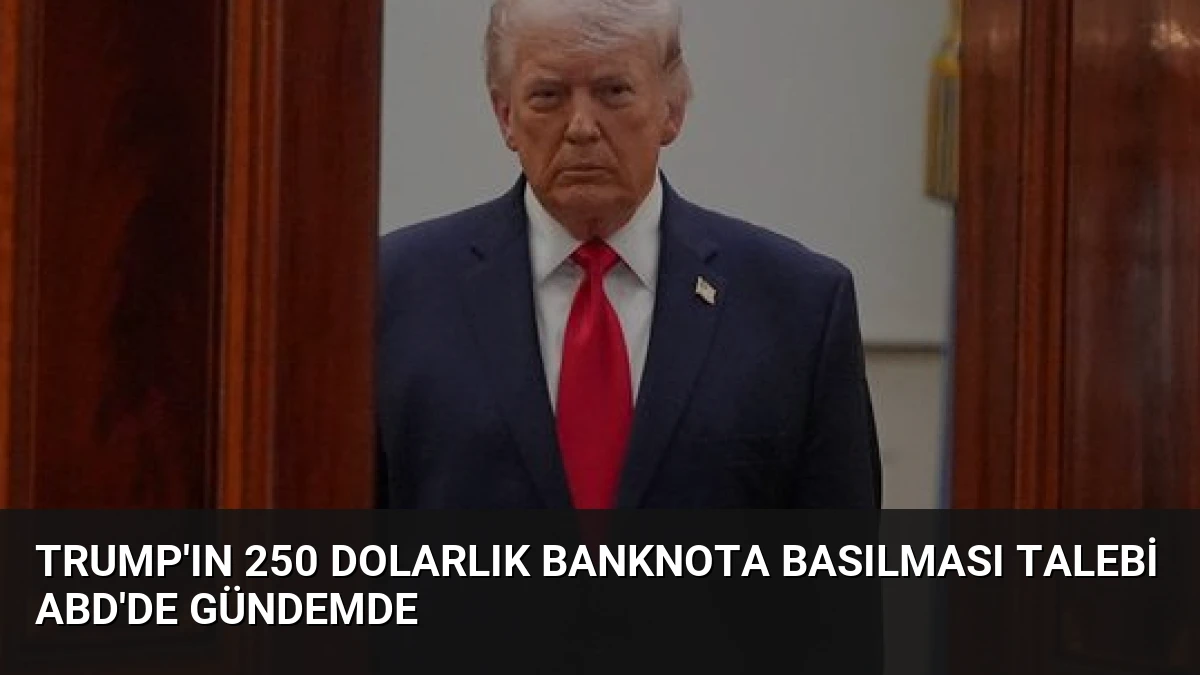 Trump’ın 250 Dolarlık Banknota Basılması Talebi ABD’de Gündemde