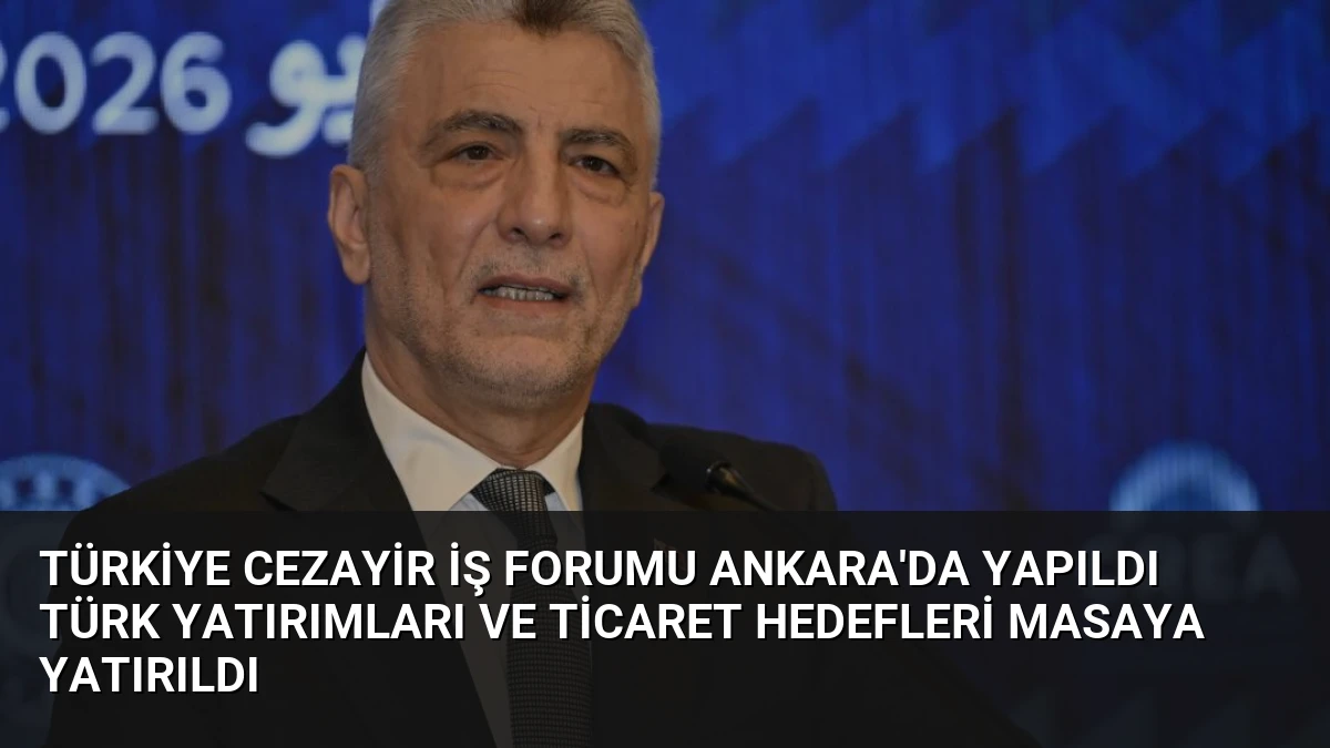 Türkiye Cezayir İş Forumu Ankara’da Yapıldı Türk Yatırımları ve Ticaret Hedefleri Masaya Yatırıldı