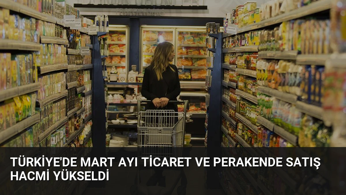 Türkiye’de Mart Ayı Ticaret ve Perakende Satış Hacmi Yükseldi