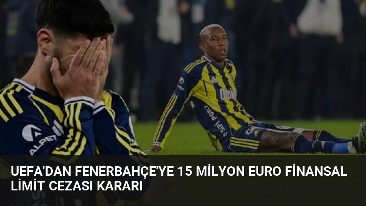 UEFA’dan Fenerbahçe’ye 15 Milyon Euro Finansal Limit Cezası Kararı