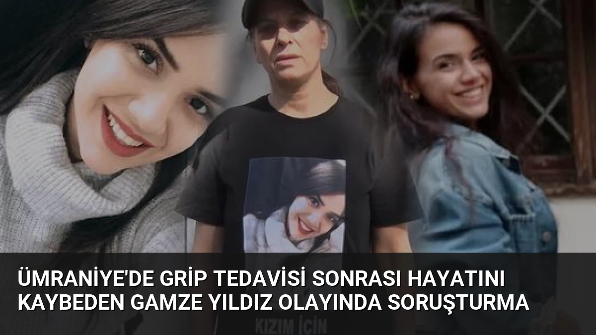 Ümraniye’de Grip Tedavisi Sonrası Hayatını Kaybeden Gamze Yıldız Olayında Soruşturma