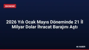 2026 Yılı Ocak Mayıs Döneminde 21 İl Milyar Dolar İhracat Barajını Aştı