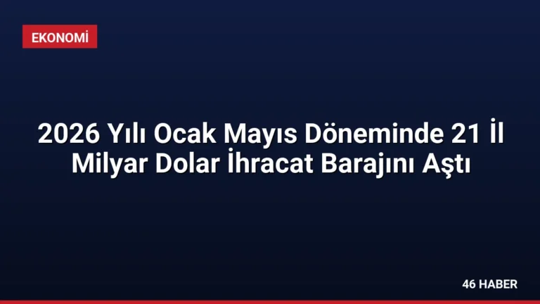 2026 Yılı Ocak Mayıs Döneminde 21 İl Milyar Dolar İhracat Barajını Aştı