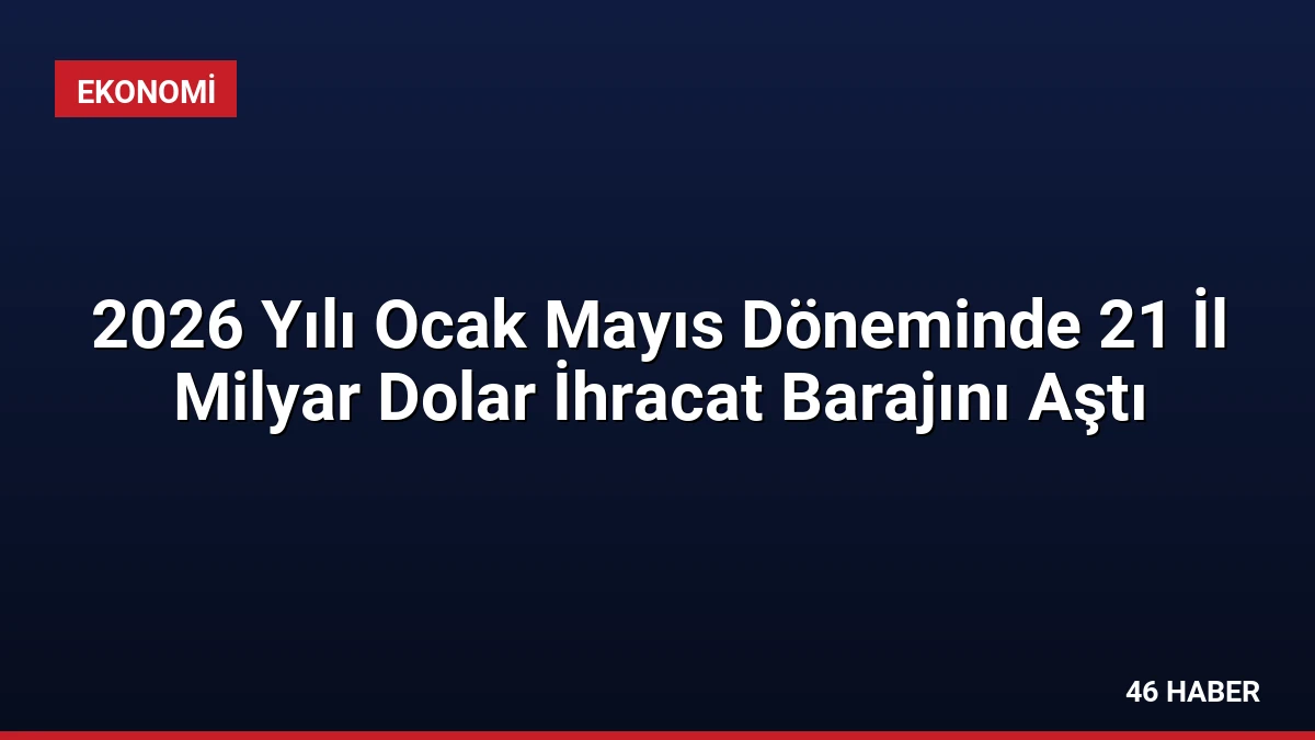2026 Yılı Ocak Mayıs Döneminde 21 İl Milyar Dolar İhracat Barajını Aştı