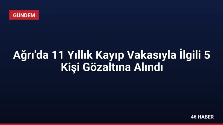 Ağrı’da 11 Yıllık Kayıp Vakasıyla İlgili 5 Kişi Gözaltına Alındı
