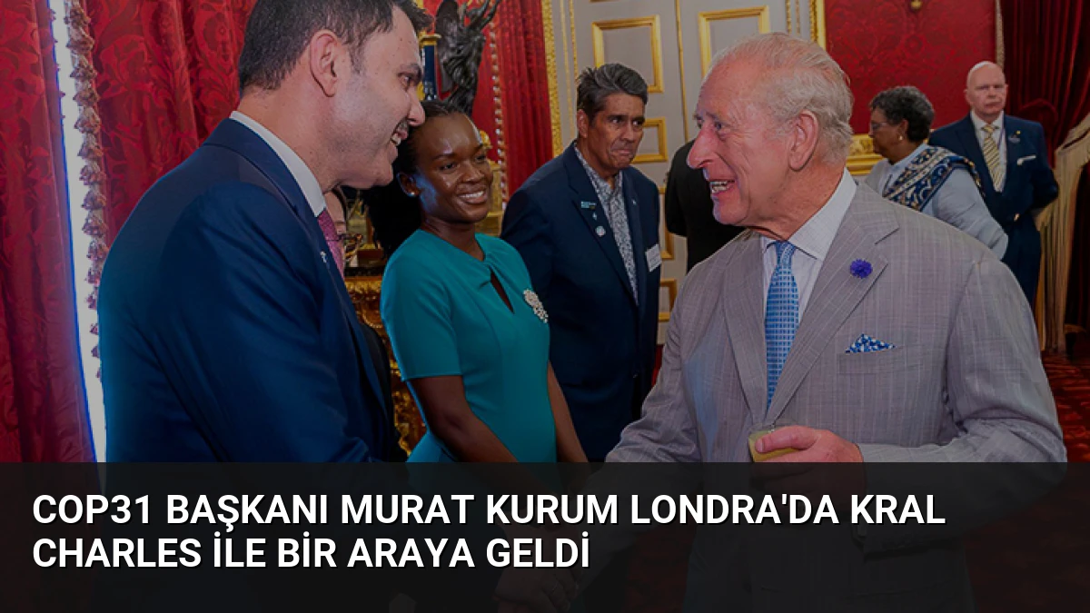 COP31 Başkanı Murat Kurum Londra’da Kral Charles ile bir araya geldi